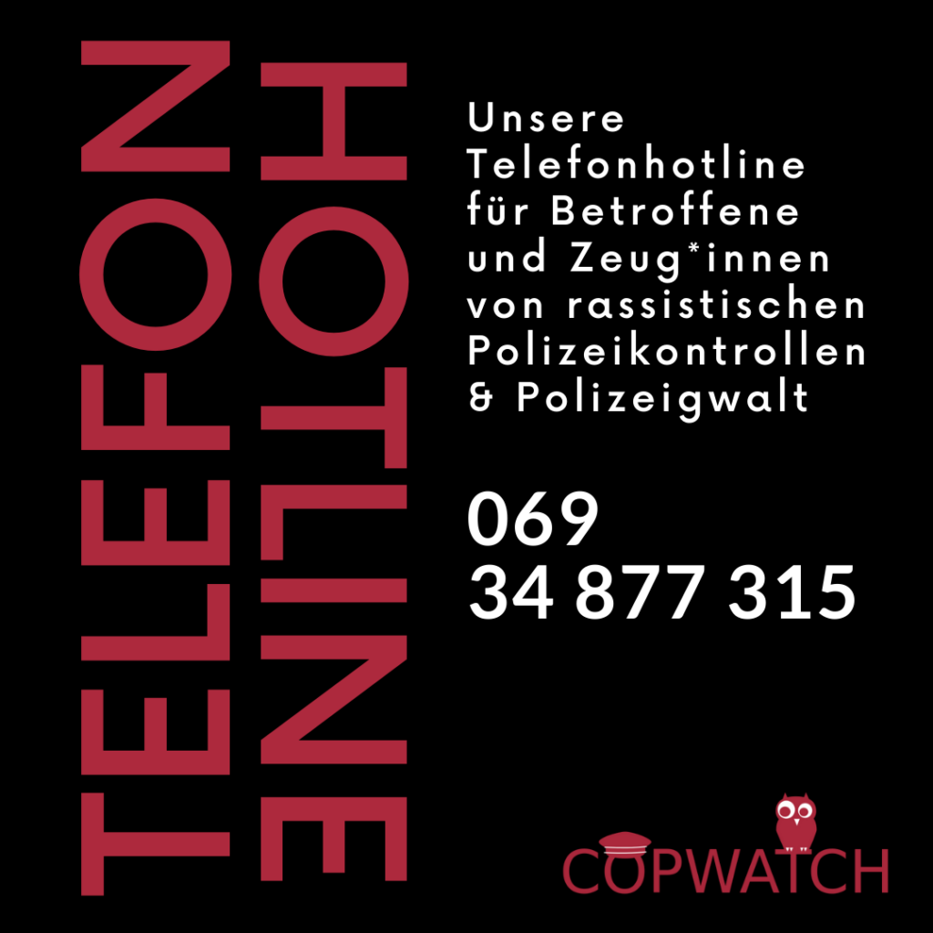 Unsere Telefonhotline für Betroffene und Zug*innen von rassistischen Polizeikontrollen & Polizeigewalt 069 34 877 315
